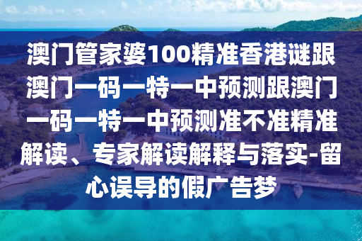 澳門管家婆100精準香港謎跟澳門一碼一特一中預測跟澳門一碼一特一中預測準不準精準解讀、專家解讀解釋與落實-留心誤導的假廣告夢